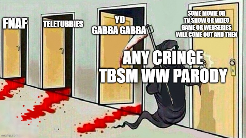 yeah i told them tbsm ww parodies is everywhere | YO GABBA GABBA; SOME MOVIE OR TV SHOW OR VIDEO GAME OR WEBSERIES
WILL COME OUT AND THEN; TELETUBBIES; FNAF; ANY CRINGE TBSM WW PARODY | image tagged in death knocking at the door,the banana splits,willy wonderland | made w/ Imgflip meme maker