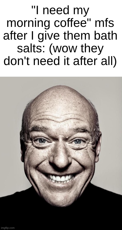 s | "I need my morning coffee" mfs after I give them bath salts: (wow they don't need it after all) | image tagged in dean norris | made w/ Imgflip meme maker
