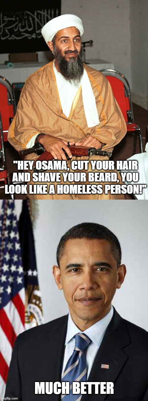 "HEY OSAMA, CUT YOUR HAIR AND SHAVE YOUR BEARD, YOU LOOK LIKE A HOMELESS PERSON!"; MUCH BETTER | image tagged in osama,obama | made w/ Imgflip meme maker