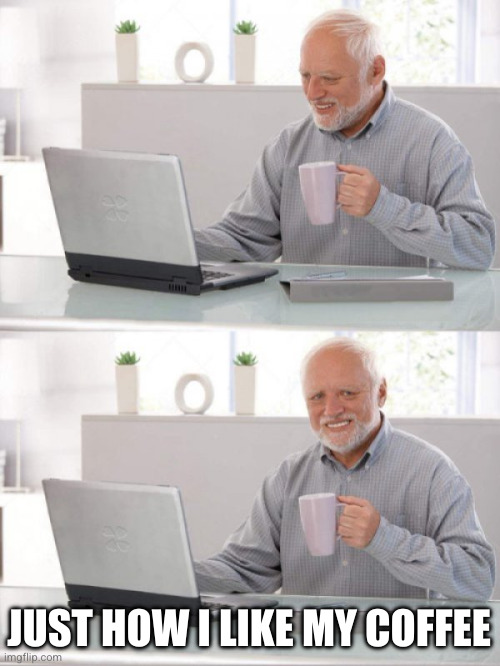 Old guy pc | JUST HOW I LIKE MY COFFEE | image tagged in old guy pc | made w/ Imgflip meme maker