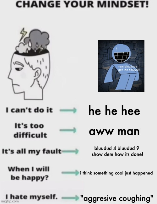 CHANGE YOUR MINDSET! | he he hee; aww man; bluudud 4 bluudud 9
 show dem how its done! i think something cool just happened; "aggresive coughing" | image tagged in change your mindset | made w/ Imgflip meme maker
