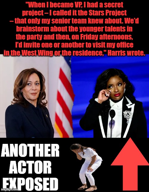 She does not represent the people, shes a owned & couched paid actor. | "When I became VP, I had a secret project – I called it the Stars Project – that only my senior team knew about. We’d brainstorm about the younger talents in the party and then, on Friday afternoons, I’d invite one or another to visit my office in the West Wing or the residence," Harris wrote. ANOTHER ACTOR EXPOSED | made w/ Imgflip meme maker