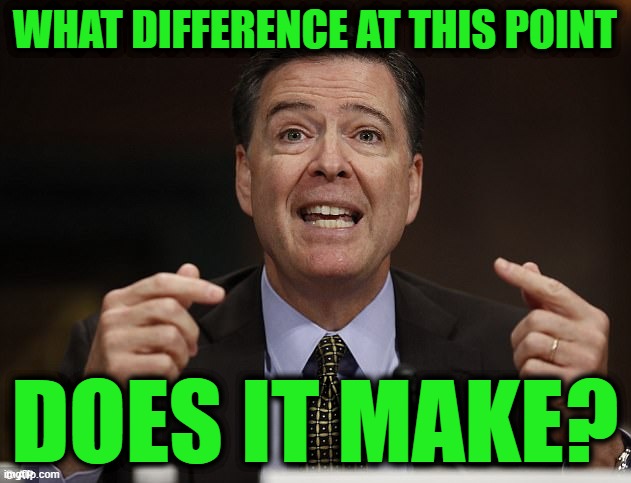James comey | WHAT DIFFERENCE AT THIS POINT; DOES IT MAKE? | image tagged in james comey | made w/ Imgflip meme maker