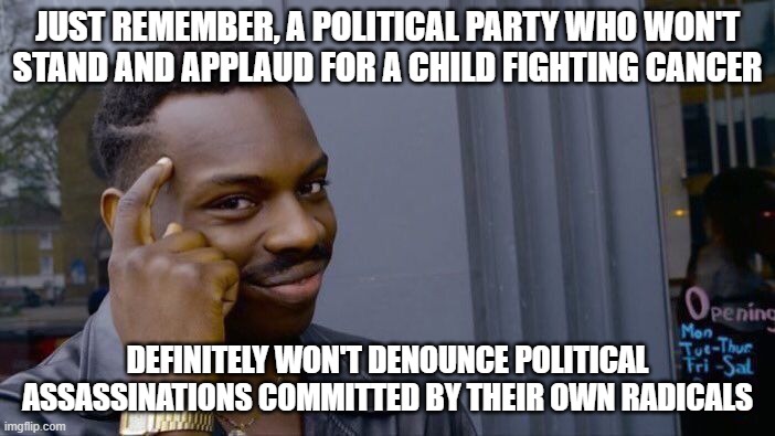 Political think | JUST REMEMBER, A POLITICAL PARTY WHO WON'T STAND AND APPLAUD FOR A CHILD FIGHTING CANCER; DEFINITELY WON'T DENOUNCE POLITICAL ASSASSINATIONS COMMITTED BY THEIR OWN RADICALS | image tagged in memes,roll safe think about it | made w/ Imgflip meme maker