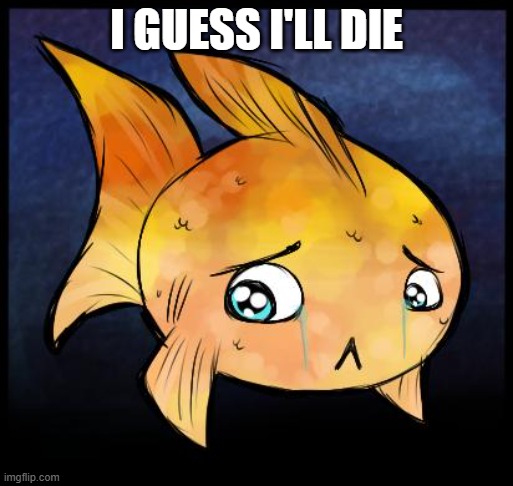 other sad fish | I GUESS I'LL DIE | image tagged in other sad fish | made w/ Imgflip meme maker