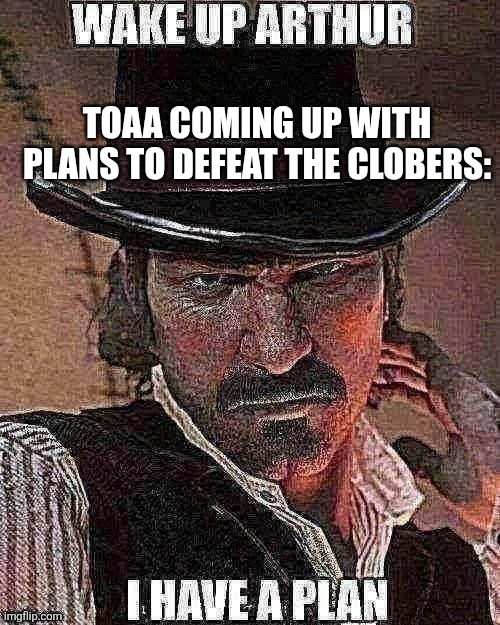 I HAVE A PLAN ARTHUR! | TOAA COMING UP WITH PLANS TO DEFEAT THE CLOBERS: | image tagged in wake up arthur i have a plan | made w/ Imgflip meme maker