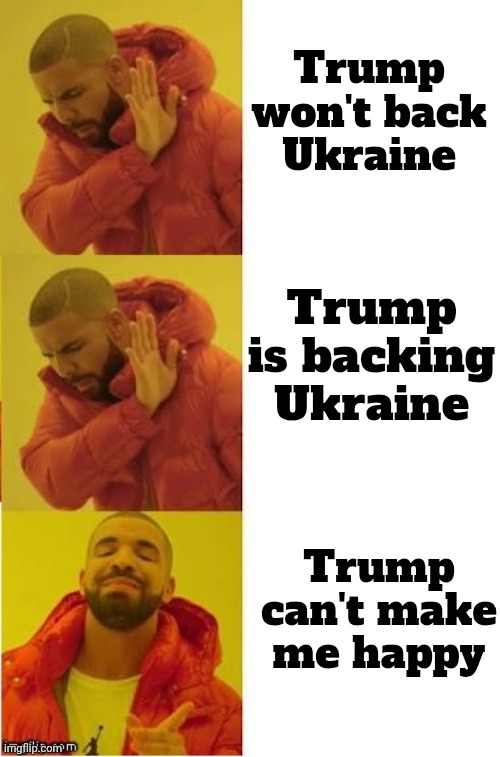 Make Up Your Tiny Minds | Trump won't back Ukraine; Trump is backing Ukraine; Trump can't make me happy | image tagged in drake no no yes,trump derangement syndrome,mental illness,if trump commenced it,they're against it,alright i get it | made w/ Imgflip meme maker