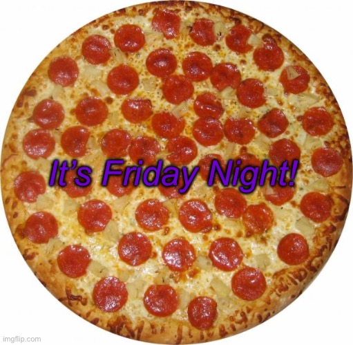 Pizza | It’s Friday Night! | image tagged in pizza | made w/ Imgflip meme maker