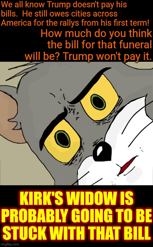 False Empathy | We all know Trump doesn't pay his bills.  He still owes cities across America for the rallys from his first term! How much do you think the bill for that funeral will be? Trump won't pay it. KIRK'S WIDOW IS PROBABLY GOING TO BE STUCK WITH THAT BILL | image tagged in memes,unsettled tom,deplorable donald,maga,exploitation,exploit | made w/ Imgflip meme maker