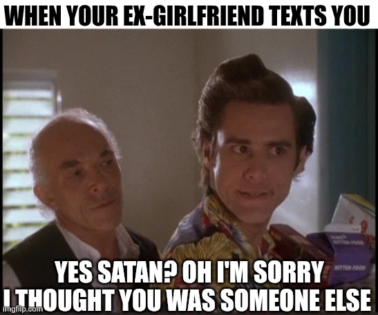 When Your Ex-Girlfriend Texts You Yes Satan? Oh I'm Sorry I Thought You Was Someone Else | WHEN YOUR EX-GIRLFRIEND TEXTS YOU; YES SATAN? OH I'M SORRY I THOUGHT YOU WAS SOMEONE ELSE | image tagged in chrisjoines1 | made w/ Imgflip meme maker