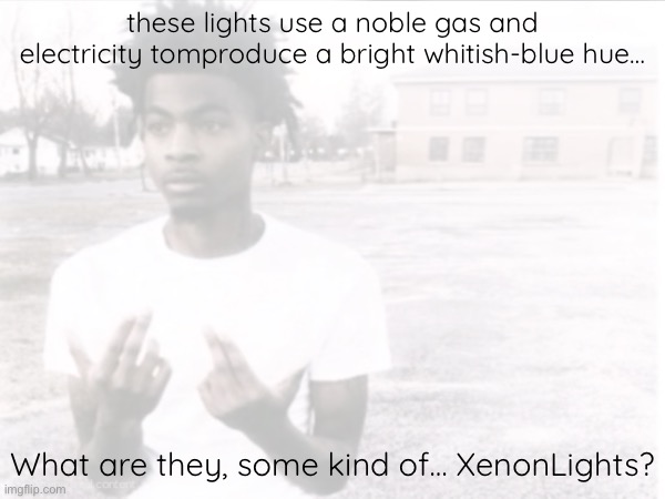 yappage.png | these lights use a noble gas and electricity tomproduce a bright whitish-blue hue…; What are they, some kind of… XenonLights? | made w/ Imgflip meme maker