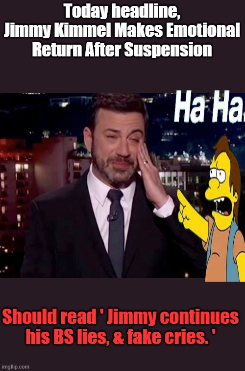 Jimmy Kimmel cries dude you're not fooling anyone. You cry all the time,You need a mental evaluation you're too emotional | Today headline, Jimmy Kimmel Makes Emotional Return After Suspension; Should read ' Jimmy continues his BS lies, & fake cries. ' | image tagged in jimmy kimmel cries | made w/ Imgflip meme maker