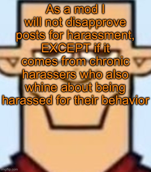 Sped Tyler | As a mod I will not disapprove posts for harassment, EXCEPT if it comes from chronic harassers who also whine about being harassed for their behavior | image tagged in sped tyler | made w/ Imgflip meme maker