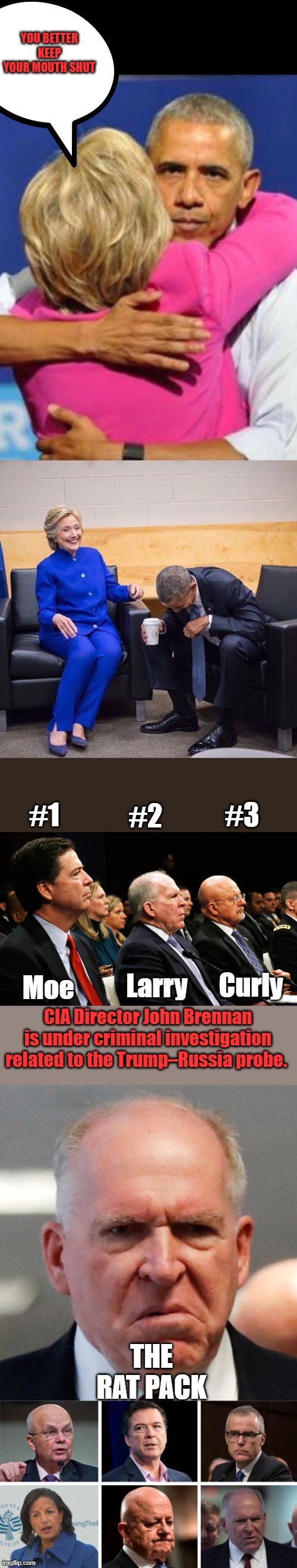 ' NO ONE's ABOVE THE LAW ' we will find out now. | YOU BETTER KEEP YOUR MOUTH SHUT; #2; #1; #3; Curly; Larry; Moe; CIA Director John Brennan is under criminal investigation related to the Trump–Russia probe. THE RAT PACK | image tagged in obama clinton hug,clinton and obama laughing,grumpy john brennan | made w/ Imgflip meme maker