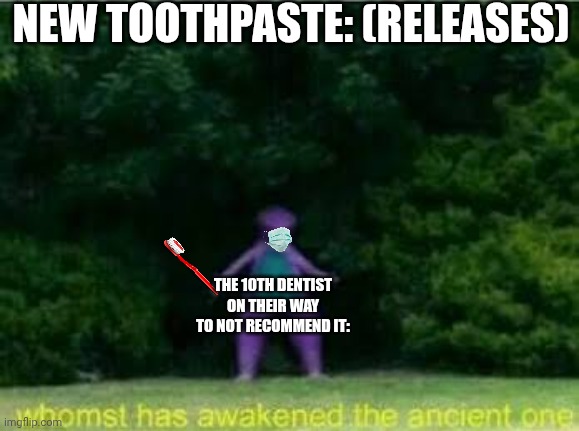 "9 out of 10 dentists recommend" | NEW TOOTHPASTE: (RELEASES); THE 10TH DENTIST ON THEIR WAY TO NOT RECOMMEND IT: | image tagged in whomst has awakened the ancient one,dentist,toothpaste | made w/ Imgflip meme maker