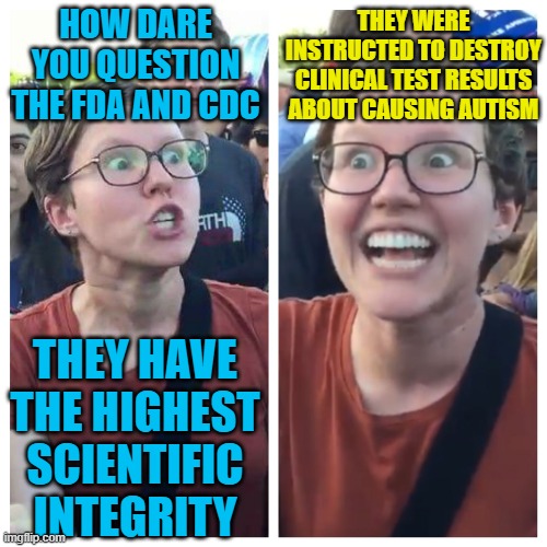 Social Justice Warrior Hypocrisy | HOW DARE YOU QUESTION THE FDA AND CDC; THEY WERE INSTRUCTED TO DESTROY CLINICAL TEST RESULTS ABOUT CAUSING AUTISM; THEY HAVE THE HIGHEST SCIENTIFIC INTEGRITY | image tagged in social justice warrior hypocrisy | made w/ Imgflip meme maker