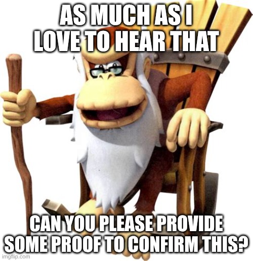 Cranky Kong | AS MUCH AS I LOVE TO HEAR THAT CAN YOU PLEASE PROVIDE SOME PROOF TO CONFIRM THIS? | image tagged in cranky kong | made w/ Imgflip meme maker