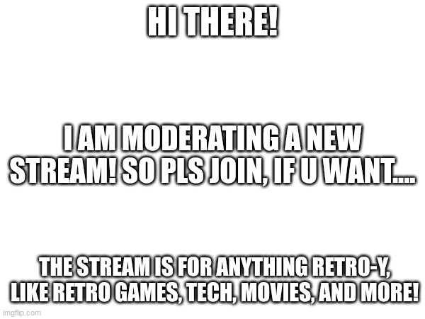 Pls join the retro-games stream (I put link in the first comment) | HI THERE! I AM MODERATING A NEW STREAM! SO PLS JOIN, IF U WANT.... THE STREAM IS FOR ANYTHING RETRO-Y, LIKE RETRO GAMES, TECH, MOVIES, AND MORE! | image tagged in retro,nostalgia,ad,promotion | made w/ Imgflip meme maker