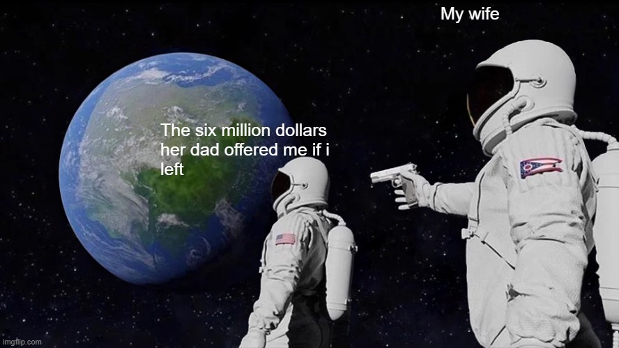 Always Has Been Meme | My wife; The six million dollars
her dad offered me if i
left | image tagged in memes,always has been | made w/ Imgflip meme maker