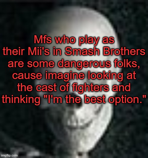 . | Mfs who play as their Mii's in Smash Brothers are some dangerous folks, cause imagine looking at the cast of fighters and thinking "I'm the best option." | image tagged in skull | made w/ Imgflip meme maker