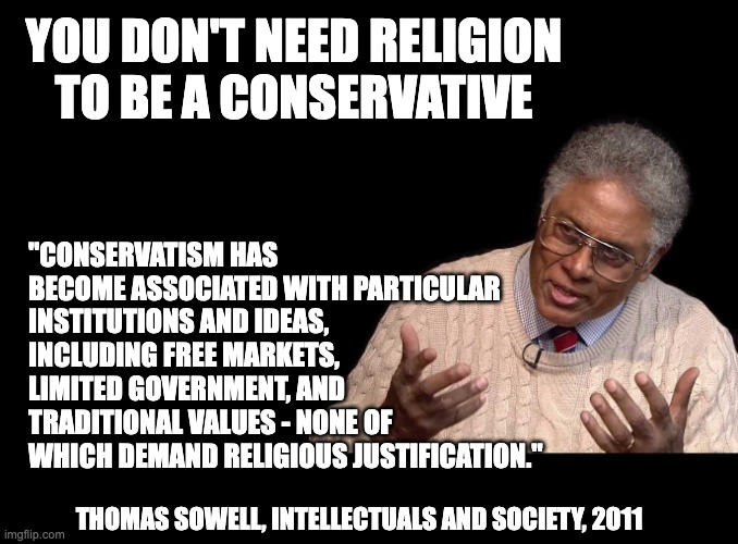 Thomas Sowell | YOU DON'T NEED RELIGION TO BE A CONSERVATIVE "CONSERVATISM HAS BECOME ASSOCIATED WITH PARTICULAR INSTITUTIONS AND IDEAS, INCLUDING FREE MARK | image tagged in thomas sowell | made w/ Imgflip meme maker