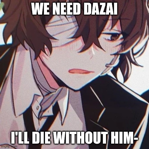 Dazai | WE NEED DAZAI; I'LL DIE WITHOUT HIM- | image tagged in dazed and confused | made w/ Imgflip meme maker