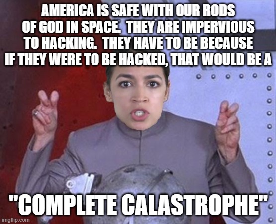 What Happens When Idiots Run a Military Industrial Complex | AMERICA IS SAFE WITH OUR RODS OF GOD IN SPACE.  THEY ARE IMPERVIOUS TO HACKING.  THEY HAVE TO BE BECAUSE IF THEY WERE TO BE HACKED, THAT WOULD BE A; "COMPLETE CALASTROPHE" | image tagged in 'evil' aoc,military humor,dumb ways to die,apocalypse | made w/ Imgflip meme maker