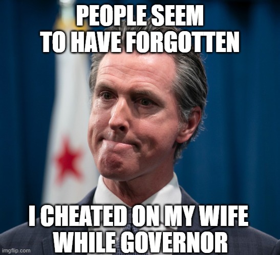 Gavin Newsom | PEOPLE SEEM TO HAVE FORGOTTEN I CHEATED ON MY WIFE 
WHILE GOVERNOR | image tagged in gavin newsom | made w/ Imgflip meme maker