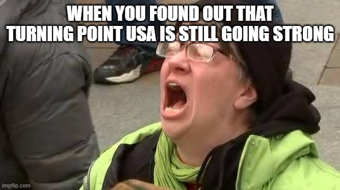Hey, liberals and Democrats: Turning Point USA is still going strong and opening up more chapters! | WHEN YOU FOUND OUT THAT TURNING POINT USA IS STILL GOING STRONG | image tagged in screaming trump protester at inauguration,screaming at the sky,liberals,turning point usa,democrats,trump protestors | made w/ Imgflip meme maker