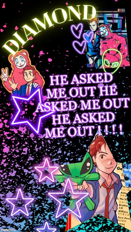 I NOW HAVE A BF SJIBHUVGYCFTUYKGIHBJ | HE ASKED ME OUT HE ASKED ME OUT HE ASKED ME OUT ! ! ! ! | image tagged in diamond's hesitant alien temp tysm disco | made w/ Imgflip meme maker