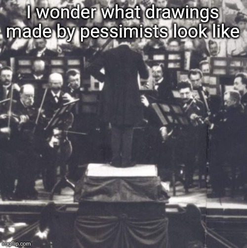 Mahler | I wonder what drawings made by pessimists look like | image tagged in mahler | made w/ Imgflip meme maker