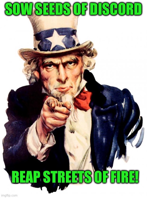 Uncle Sam | SOW SEEDS OF DISCORD; REAP STREETS OF FIRE! | image tagged in memes,uncle sam | made w/ Imgflip meme maker