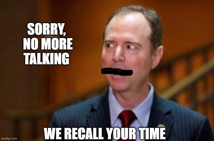 Adam Schiff | SORRY,
 NO MORE TALKING WE RECALL YOUR TIME | image tagged in adam schiff | made w/ Imgflip meme maker