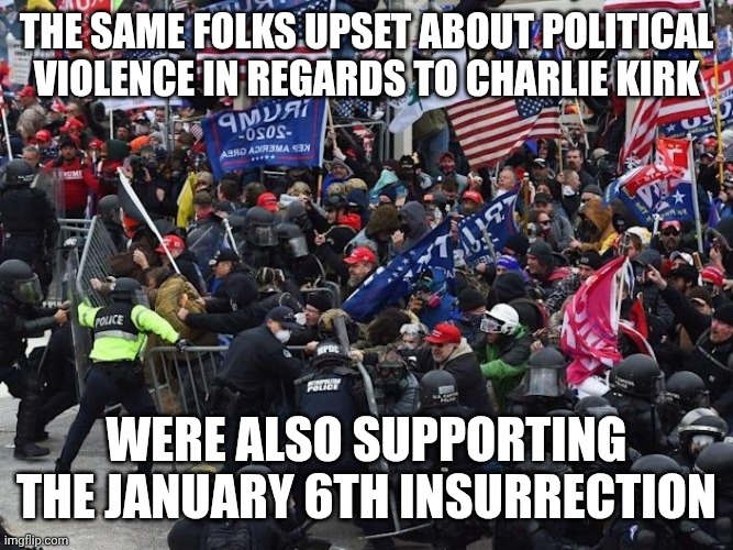 Political violence is okay sometimes? | THE SAME FOLKS UPSET ABOUT POLITICAL VIOLENCE IN REGARDS TO CHARLIE KIRK; WERE ALSO SUPPORTING THE JANUARY 6TH INSURRECTION | image tagged in cop-killer maga right wing capitol riot january 6th,charlie kirk,maga,hypocrisy,donald trump | made w/ Imgflip meme maker