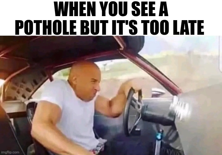 When You See A Pothole But It's Too Late | WHEN YOU SEE A POTHOLE BUT IT'S TOO LATE | image tagged in chris joines | made w/ Imgflip meme maker