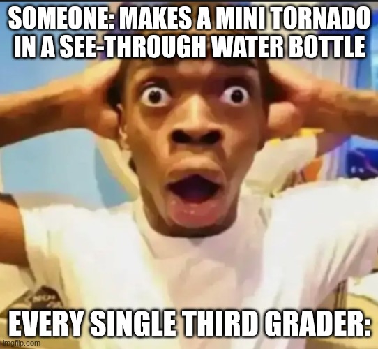 Surprised Black Guy | SOMEONE: MAKES A MINI TORNADO IN A SEE-THROUGH WATER BOTTLE; EVERY SINGLE THIRD GRADER: | image tagged in surprised black guy | made w/ Imgflip meme maker