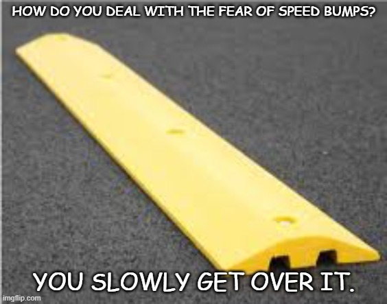 Daily Bad Dad Joke September 26, 2025 | HOW DO YOU DEAL WITH THE FEAR OF SPEED BUMPS? YOU SLOWLY GET OVER IT. | image tagged in speed bump | made w/ Imgflip meme maker