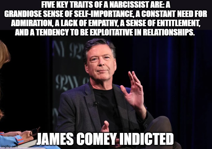 Comey Indicted on 2 Charges | FIVE KEY TRAITS OF A NARCISSIST ARE: A GRANDIOSE SENSE OF SELF-IMPORTANCE, A CONSTANT NEED FOR ADMIRATION, A LACK OF EMPATHY, A SENSE OF ENTITLEMENT, AND A TENDENCY TO BE EXPLOITATIVE IN RELATIONSHIPS. JAMES COMEY INDICTED | image tagged in comey indicted on 2 charges | made w/ Imgflip meme maker