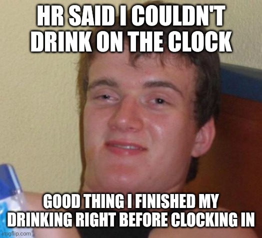 10 Guy Meme | HR SAID I COULDN'T DRINK ON THE CLOCK; GOOD THING I FINISHED MY DRINKING RIGHT BEFORE CLOCKING IN | image tagged in memes,10 guy | made w/ Imgflip meme maker