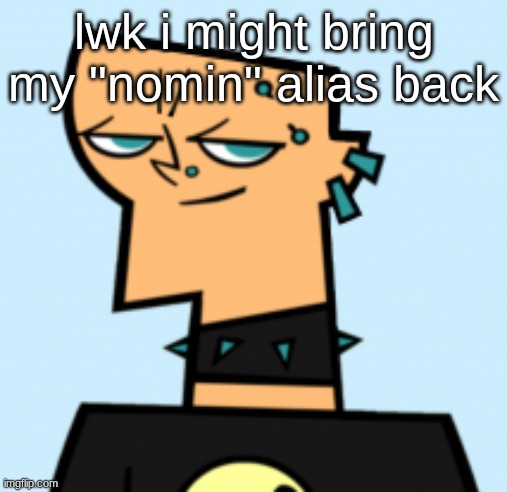 duncan | lwk i might bring my "nomin" alias back | image tagged in duncan | made w/ Imgflip meme maker