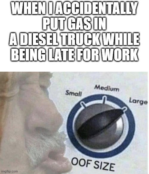 Oof size very super large | WHEN I ACCIDENTALLY PUT GAS IN A DIESEL TRUCK WHILE BEING LATE FOR WORK | image tagged in oof size large | made w/ Imgflip meme maker