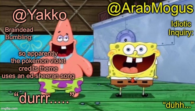 Yakko and ArabMogus’s shared temp | so apparently the pokemon violet credits theme uses an ed sheeran song | image tagged in yakko and arabmogus s shared temp | made w/ Imgflip meme maker
