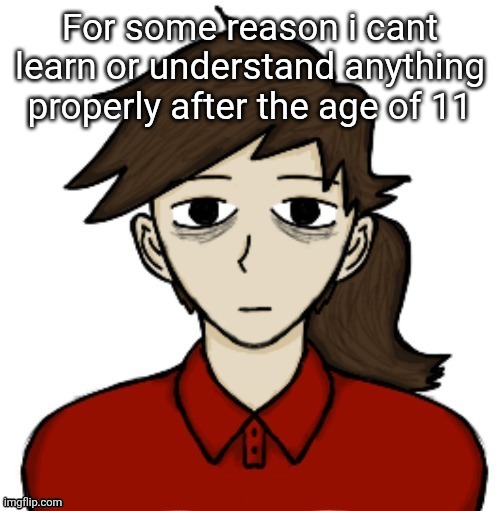 Anhedonia | For some reason i cant learn or understand anything properly after the age of 11 | image tagged in anhedonia | made w/ Imgflip meme maker