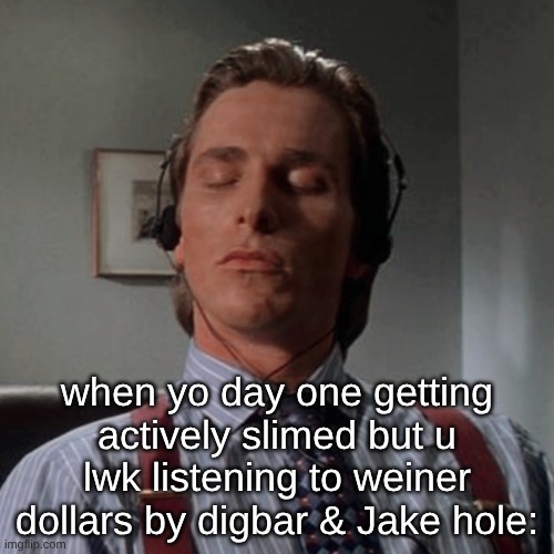 Patrick Bateman listening to music | when yo day one getting actively slimed but u lwk listening to weiner dollars by digbar & Jake hole: | image tagged in patrick bateman listening to music | made w/ Imgflip meme maker