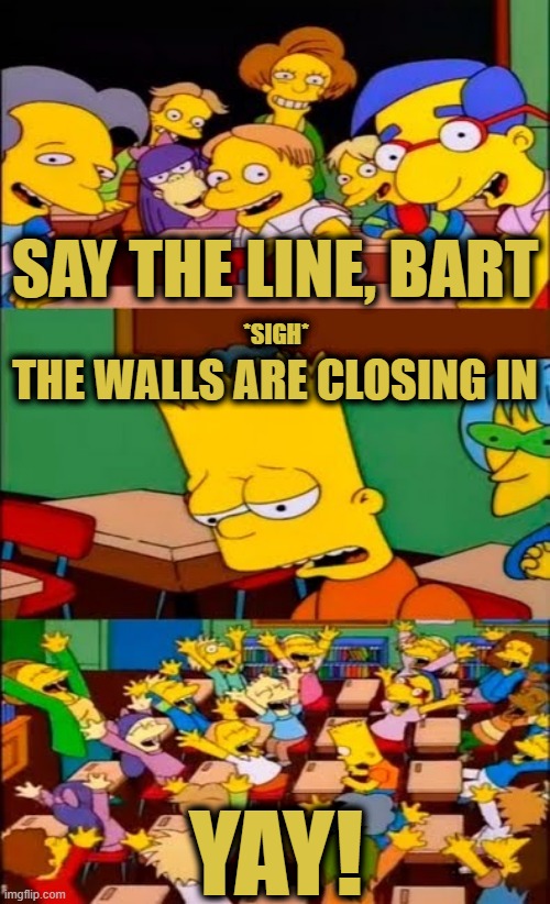 James Corney | SAY THE LINE, BART; *SIGH*; THE WALLS ARE CLOSING IN; YAY! | image tagged in say the line bart simpsons | made w/ Imgflip meme maker