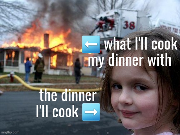 Disaster Girl | ⬅️ what I'll cook
my dinner with; the dinner
I'll cook ➡️ | image tagged in memes,disaster girl | made w/ Imgflip meme maker