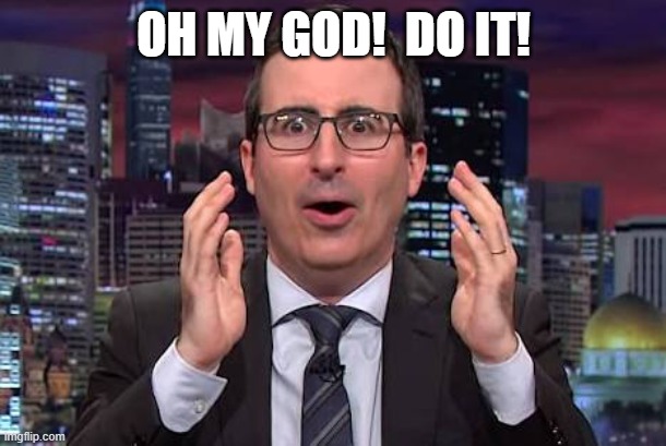 John oliver | OH MY GOD!  DO IT! | image tagged in john oliver | made w/ Imgflip meme maker