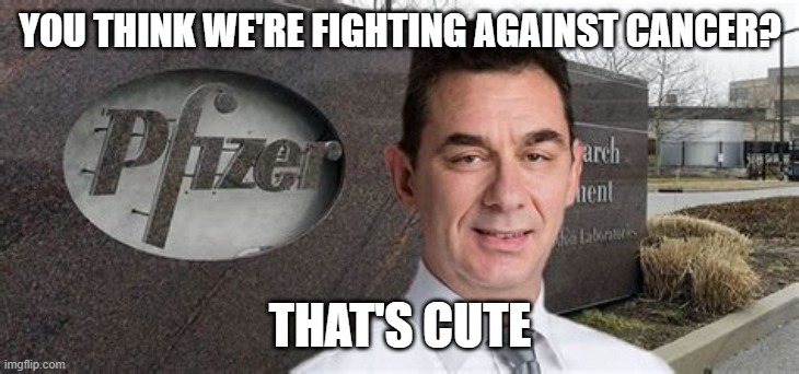 PFIZER CEO NEW WORLD ORDER | YOU THINK WE'RE FIGHTING AGAINST CANCER? THAT'S CUTE | image tagged in pfizer ceo new world order | made w/ Imgflip meme maker