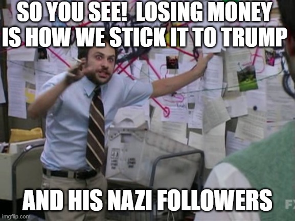 Charlie Day | SO YOU SEE!  LOSING MONEY IS HOW WE STICK IT TO TRUMP AND HIS NAZI FOLLOWERS | image tagged in charlie day | made w/ Imgflip meme maker