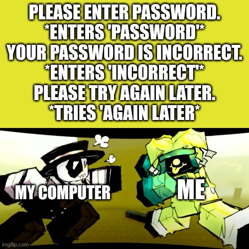 The most annoying person on earth | PLEASE ENTER PASSWORD.
*ENTERS 'PASSWORD'*
YOUR PASSWORD IS INCORRECT.
*ENTERS 'INCORRECT'*
PLEASE TRY AGAIN LATER.
*TRIES 'AGAIN LATER*; MY COMPUTER; ME | image tagged in funny,forsaken,memes | made w/ Imgflip meme maker